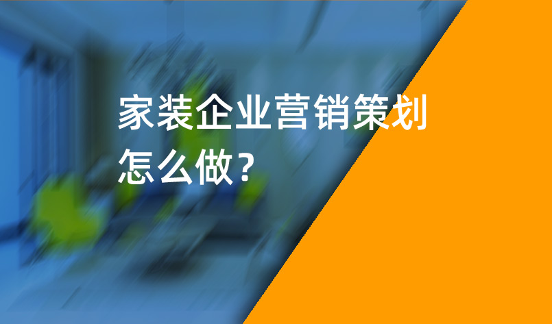 家裝企業(yè)營(yíng)銷(xiāo)策劃怎么做？_家裝企業(yè)營(yíng)銷(xiāo)策劃_家裝企業(yè)營(yíng)銷(xiāo)公司