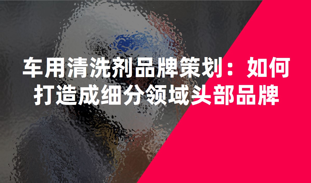 車(chē)用清洗劑品牌策劃:如何打造成細(xì)分領(lǐng)域頭部品牌